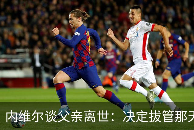 内维尔谈父亲离世：决定拔管那天我妈还能开玩笑，她很了不起