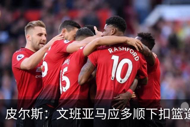 皮尔斯：文班亚马应多顺下扣篮造罚球&造唐斯犯规 少飘在外面投