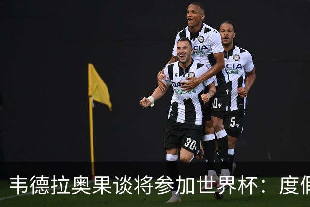 韦德拉奥果谈将参加世界杯：度假时接到了纳帅电话，儿时梦想成真
