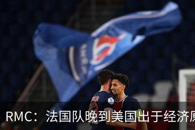 RMC：法国队晚到美国出于经济原因，6天适应时差足够